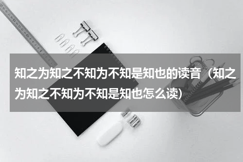 知之为知之不知为不知是知也的读音（知之为知之不知为不知是知也怎么读）