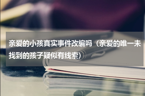 亲爱的小孩真实事件改编吗（亲爱的唯一未找到的孩子疑似有线索）