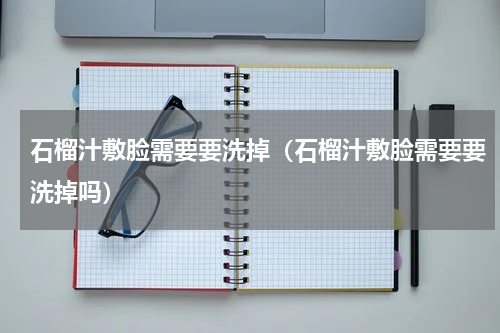 石榴汁敷脸需要要洗掉（石榴汁敷脸需要要洗掉吗）