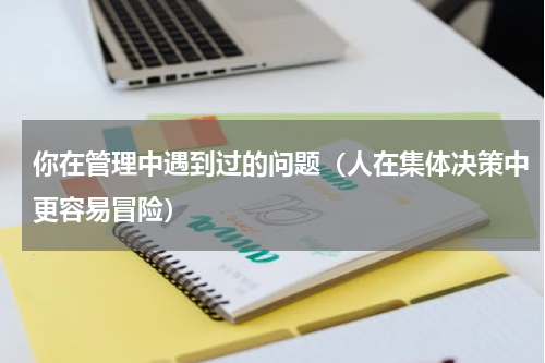 你在管理中遇到过的问题（人在集体决策中更容易冒险）