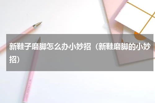 新鞋子磨脚怎么办小妙招（新鞋磨脚的小妙招）