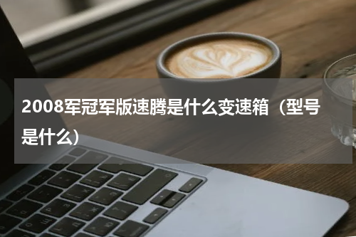 2008军冠军版速腾是什么变速箱（型号是什么）