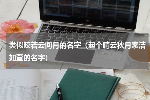 类似皎若云间月的名字（起个晴云秋月素洁如萱的名字）
