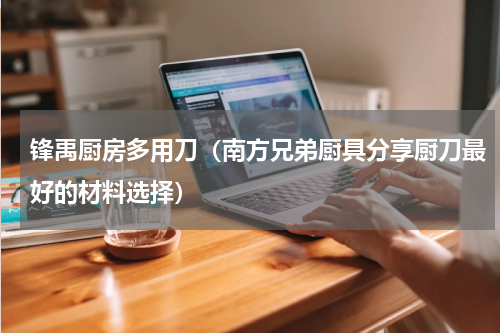 锋禹厨房多用刀（南方兄弟厨具分享厨刀最好的材料选择）