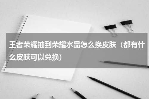 王者荣耀抽到荣耀水晶怎么换皮肤（都有什么皮肤可以兑换）