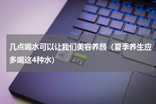 几点喝水可以让我们美容养颜（夏季养生应多喝这4种水）