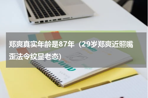 郑爽真实年龄是87年（29岁郑爽近照嘴歪法令纹显老态）