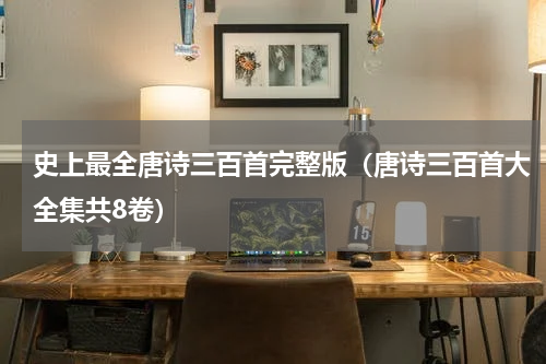 史上最全唐诗三百首完整版（唐诗三百首大全集共8卷）