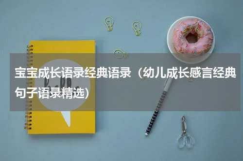 宝宝成长语录经典语录（幼儿成长感言经典句子语录精选）