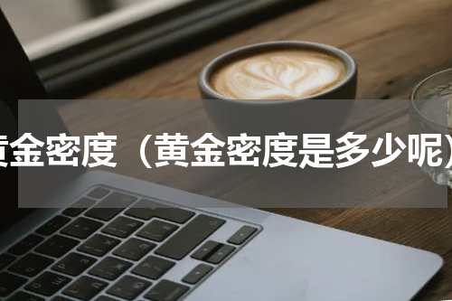 黄金密度（黄金密度是多少呢）