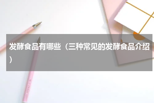 发酵食品有哪些（三种常见的发酵食品介绍）