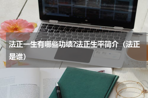 法正一生有哪些功绩?法正生平简介（法正是谁）