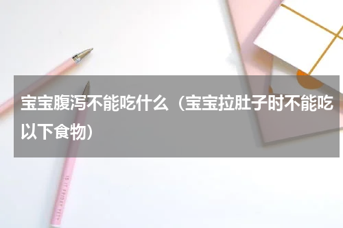 宝宝腹泻不能吃什么（宝宝拉肚子时不能吃以下食物）