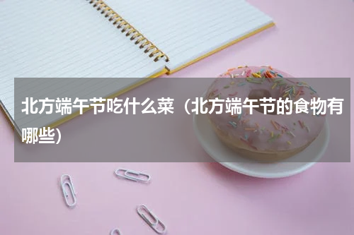北方端午节吃什么菜（北方端午节的食物有哪些）