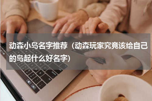 动森小岛名字推荐（动森玩家究竟该给自己的岛起什么好名字）