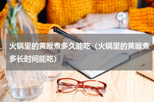 火锅里的黄喉煮多久能吃（火锅里的黄喉煮多长时间能吃）