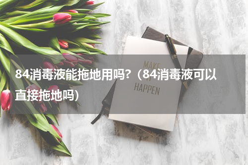 84消毒液能拖地用吗?（84消毒液可以直接拖地吗）