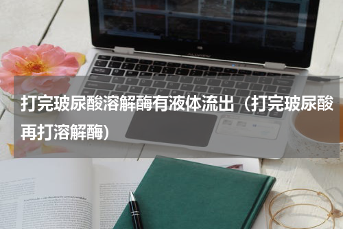 打完玻尿酸溶解酶有液体流出（打完玻尿酸再打溶解酶）