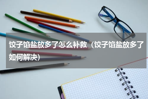 饺子馅盐放多了怎么补救（饺子馅盐放多了如何解决）