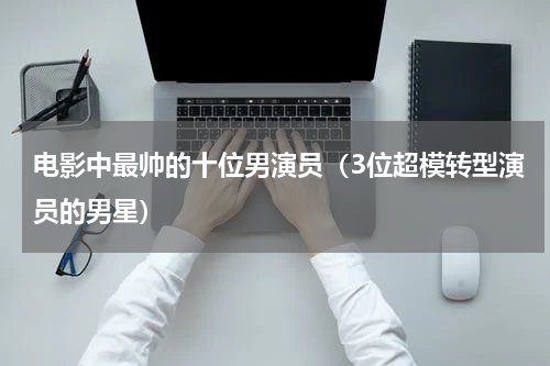 电影中最帅的十位男演员（3位超模转型演员的男星）