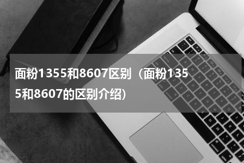 面粉1355和8607区别（面粉1355和8607的区别介绍）