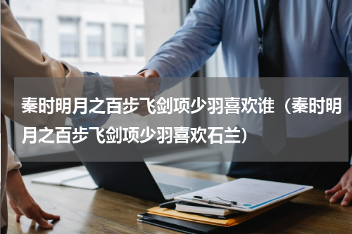 秦时明月之百步飞剑项少羽喜欢谁（秦时明月之百步飞剑项少羽喜欢石兰）