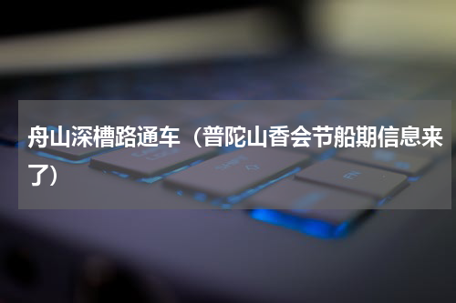 舟山深槽路通车（普陀山香会节船期信息来了）
