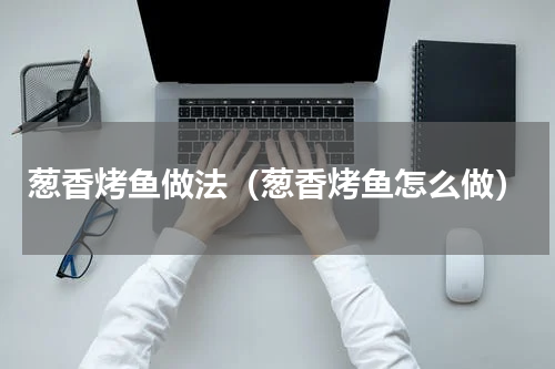 葱香烤鱼做法（葱香烤鱼怎么做）