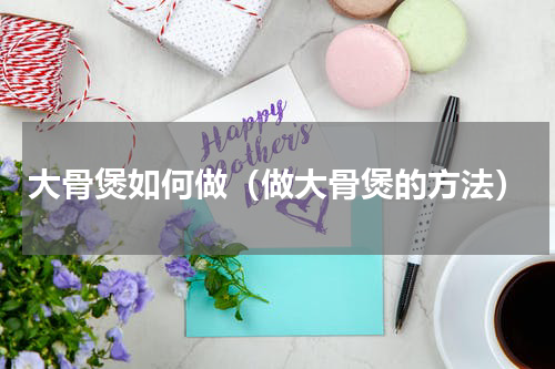 大骨煲如何做（做大骨煲的方法）