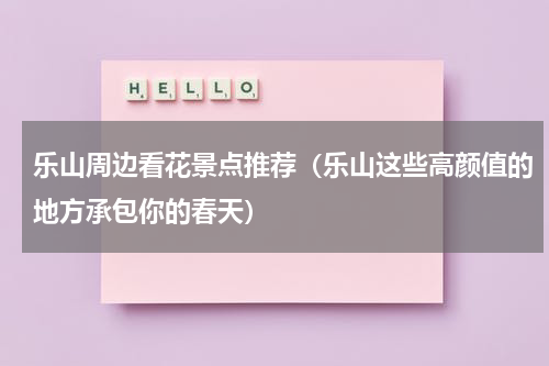 乐山周边看花景点推荐（乐山这些高颜值的地方承包你的春天）