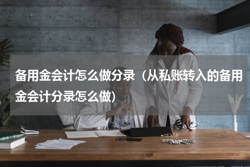 备用金会计怎么做分录（从私账转入的备用金会计分录怎么做）