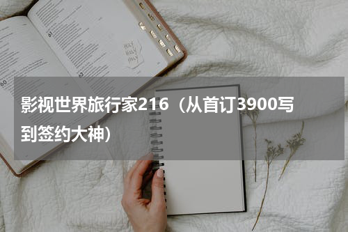 影视世界旅行家216（从首订3900写到签约大神）