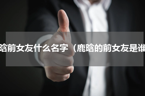鹿晗前女友什么名字（鹿晗的前女友是谁）