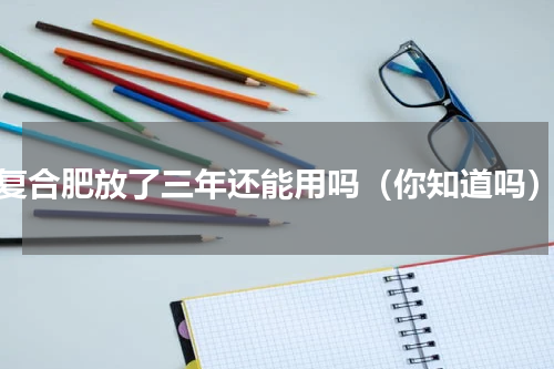 复合肥放了三年还能用吗（你知道吗）