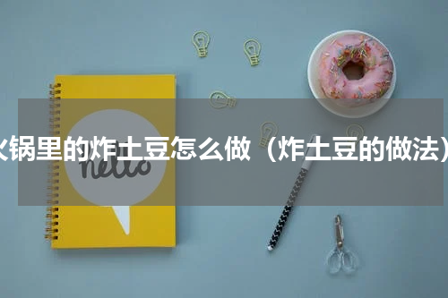 火锅里的炸土豆怎么做（炸土豆的做法）