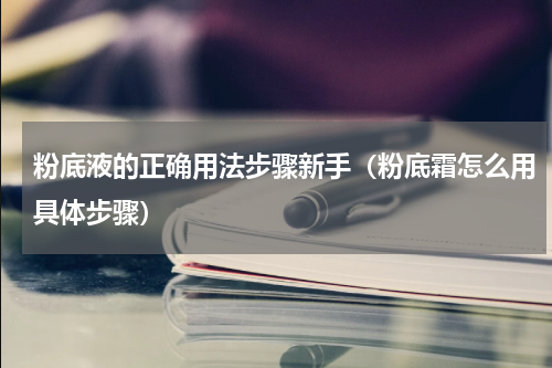 粉底液的正确用法步骤新手（粉底霜怎么用具体步骤）
