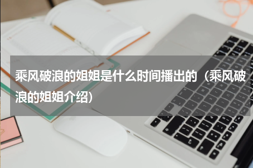 乘风破浪的姐姐是什么时间播出的（乘风破浪的姐姐介绍）