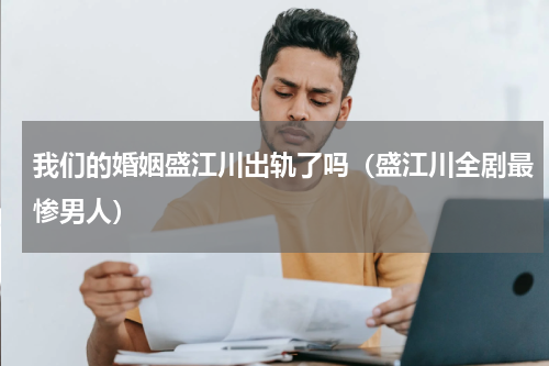 我们的婚姻盛江川出轨了吗（盛江川全剧最惨男人）