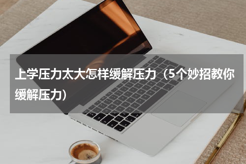 上学压力太大怎样缓解压力（5个妙招教你缓解压力）