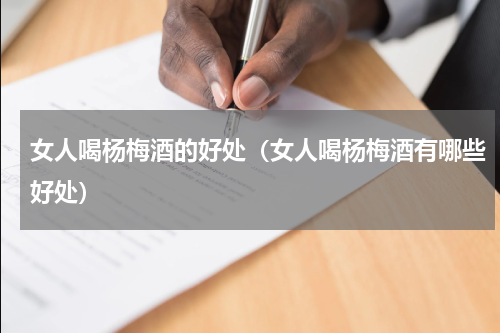 女人喝杨梅酒的好处（女人喝杨梅酒有哪些好处）