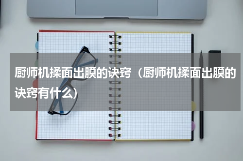 厨师机揉面出膜的诀窍（厨师机揉面出膜的诀窍有什么）