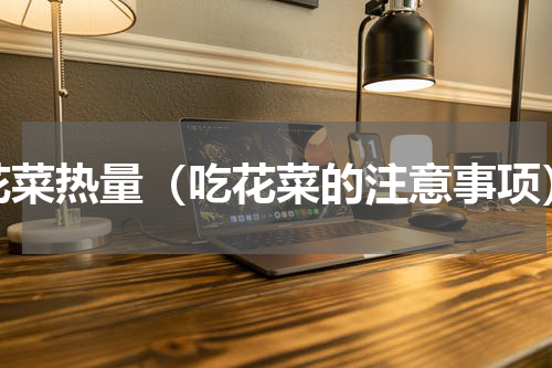 花菜热量（吃花菜的注意事项）