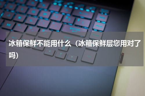 冰箱保鲜不能用什么（冰箱保鲜层您用对了吗）
