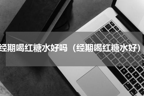 经期喝红糖水好吗（经期喝红糖水好）