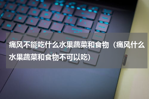 痛风不能吃什么水果蔬菜和食物（痛风什么水果蔬菜和食物不可以吃）