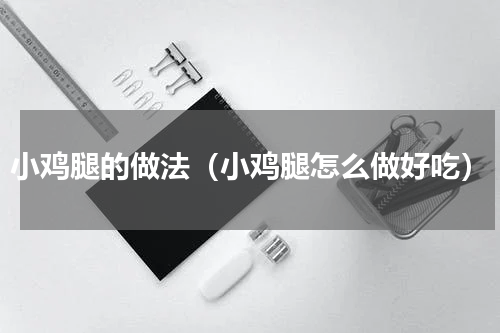 小鸡腿的做法（小鸡腿怎么做好吃）