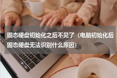 固态硬盘初始化之后不见了（电脑初始化后固态硬盘无法识别什么原因）