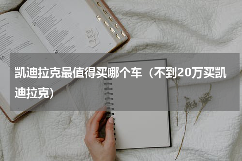 凯迪拉克最值得买哪个车（不到20万买凯迪拉克）