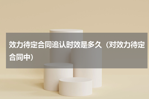 效力待定合同追认时效是多久（对效力待定合同中）