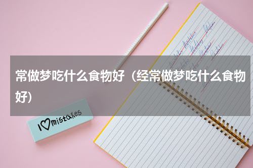 常做梦吃什么食物好（经常做梦吃什么食物好）